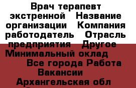 Врач-терапевт экстренной › Название организации ­ Компания-работодатель › Отрасль предприятия ­ Другое › Минимальный оклад ­ 18 000 - Все города Работа » Вакансии   . Архангельская обл.,Северодвинск г.